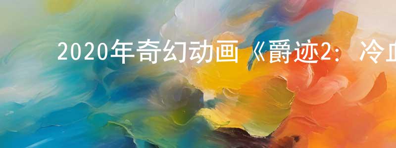 柴志斌的动漫综艺大全,2020年奇幻动画《爵迹2:冷血狂宴》HD国语中英双字迅雷下载_电影天堂